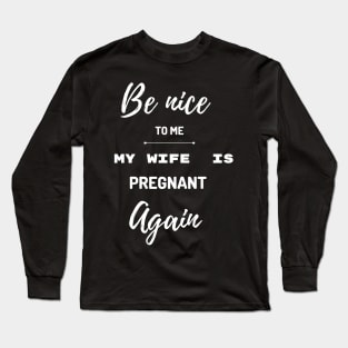 Be nice to me my wife is pregnant again Long Sleeve T-Shirt